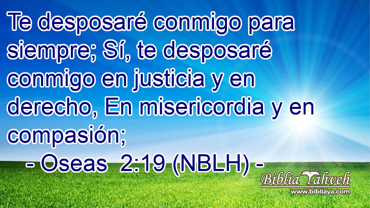  Te desposaré conmigo para siempre; Sí, te desposaré conmigo en justicia y en derecho, En misericordia y en compasión; 