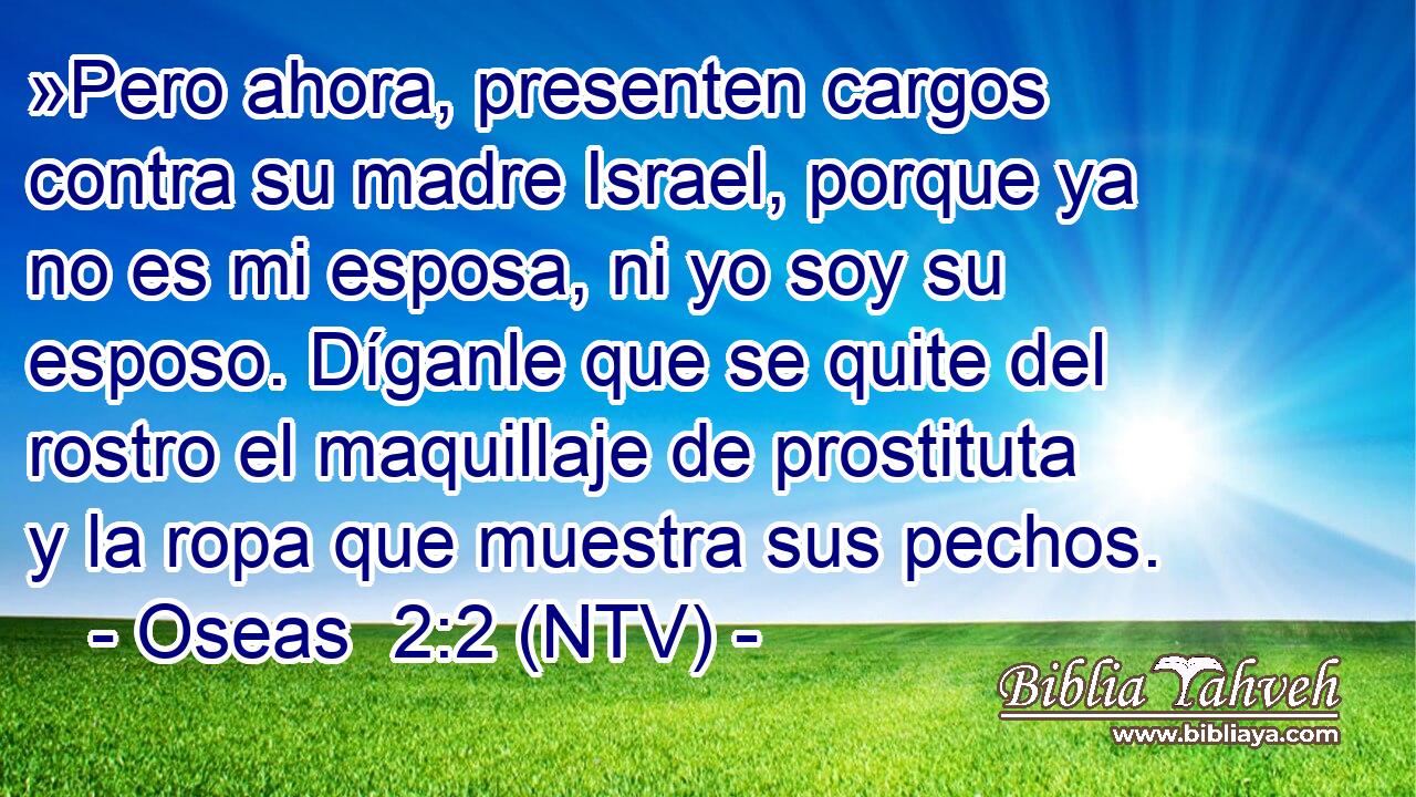 »Pero ahora, presenten cargos contra su madre Israel, porque ya no es mi esposa, ni yo soy su esposo. Díganle que se quite del rostro el maquillaje de prostituta y la ropa que muestra sus pechos.