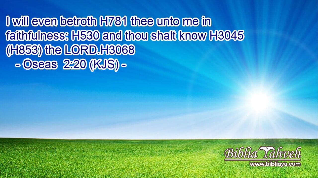I will even betroth H781 thee unto me in faithfulness: H530 and thou shalt know H3045 (H853) the LORD.H3068