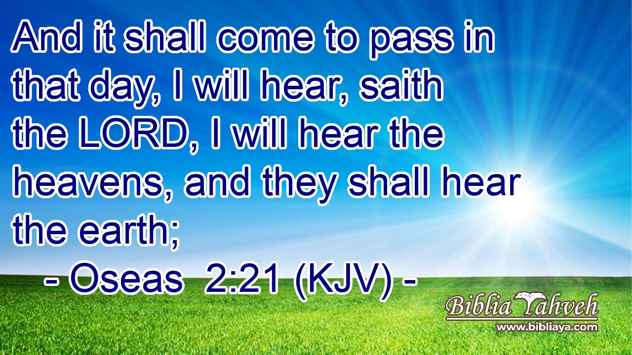 And it shall come to pass in that day, I will hear, saith the LORD, I will hear the heavens, and they shall hear the earth;