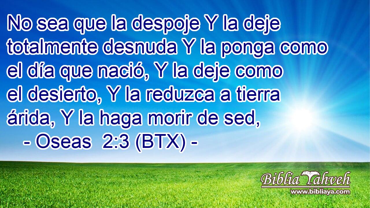 No sea que la despoje Y la deje totalmente desnuda Y la ponga como el día que nació, Y la deje como el desierto, Y la reduzca a tierra árida, Y la haga morir de sed,