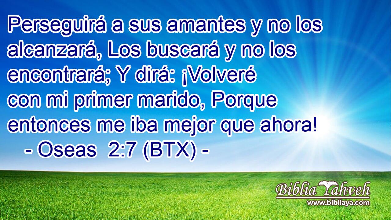 Perseguirá a sus amantes y no los alcanzará, Los buscará y no los encontrará; Y dirá: ¡Volveré con mi primer marido, Porque entonces me iba mejor que ahora!