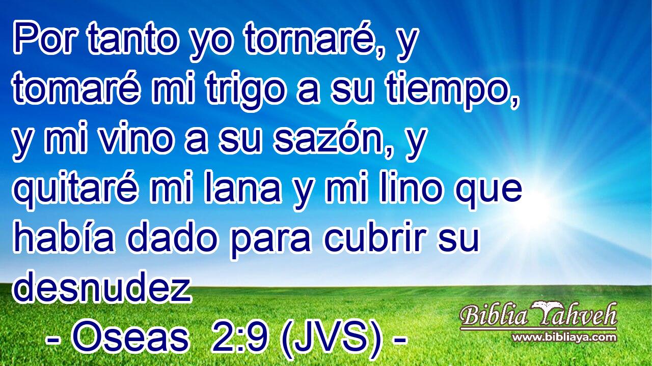 Por tanto yo tornaré, y tomaré mi trigo a su tiempo, y mi vino a su sazón, y quitaré mi lana y mi lino que había dado para cubrir su desnudez