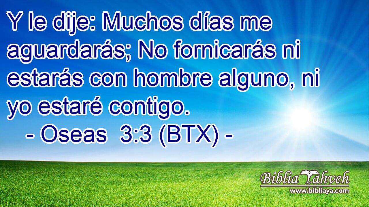 Y le dije: Muchos días me aguardarás; No fornicarás ni estarás con hombre alguno, ni yo estaré contigo.