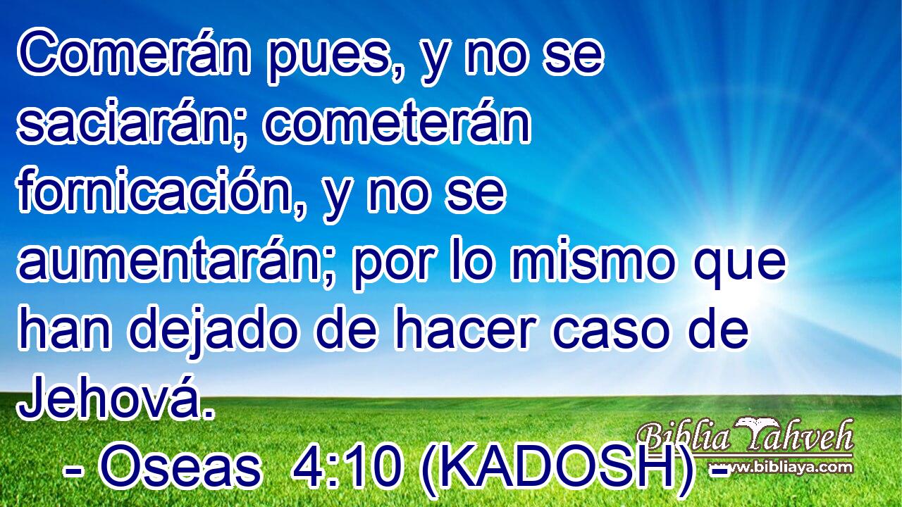  Comerán pues, y no se saciarán; cometerán fornicación, y no se aumentarán; por lo mismo que han dejado de hacer caso de Jehová. 
