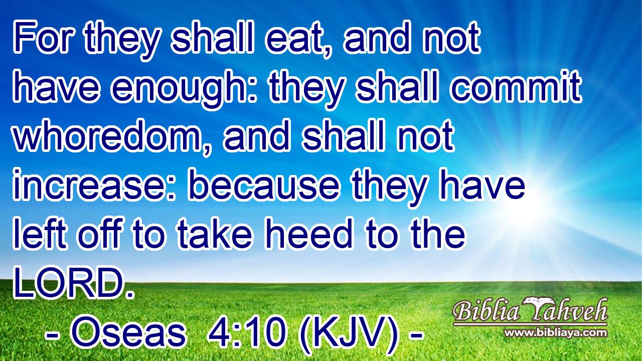 For they shall eat, and not have enough: they shall commit whoredom, and shall not increase: because they have left off to take heed to the LORD.