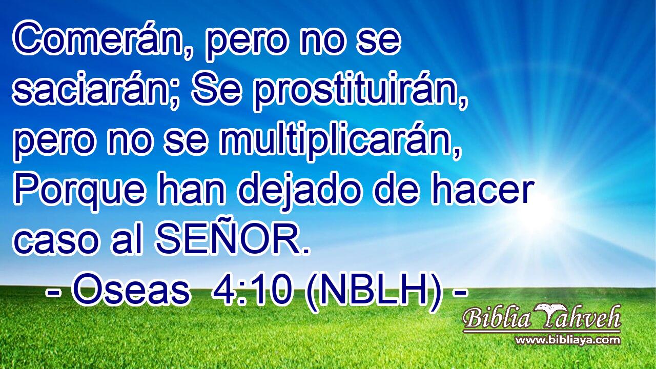  Comerán, pero no se saciarán; Se prostituirán, pero no se multiplicarán, Porque han dejado de hacer caso al SEÑOR. 