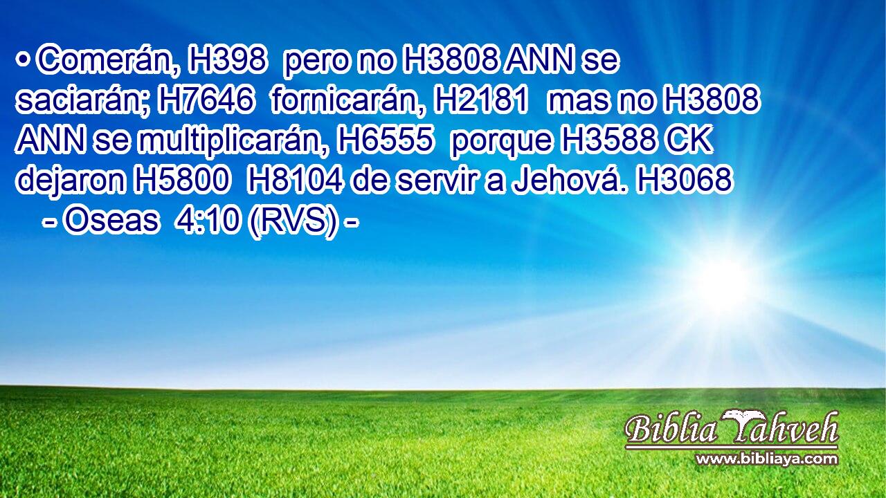 • Comerán, H398  pero no H3808 ANN se saciarán; H7646  fornicarán, H2181  mas no H3808 ANN se multiplicarán, H6555  porque H3588 CK dejaron H5800  H8104 de servir a Jehová. H3068  