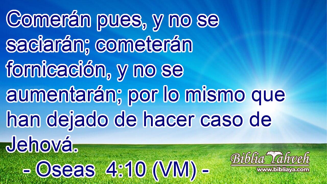  Comerán pues, y no se saciarán; cometerán fornicación, y no se aumentarán; por lo mismo que han dejado de hacer caso de Jehová. 