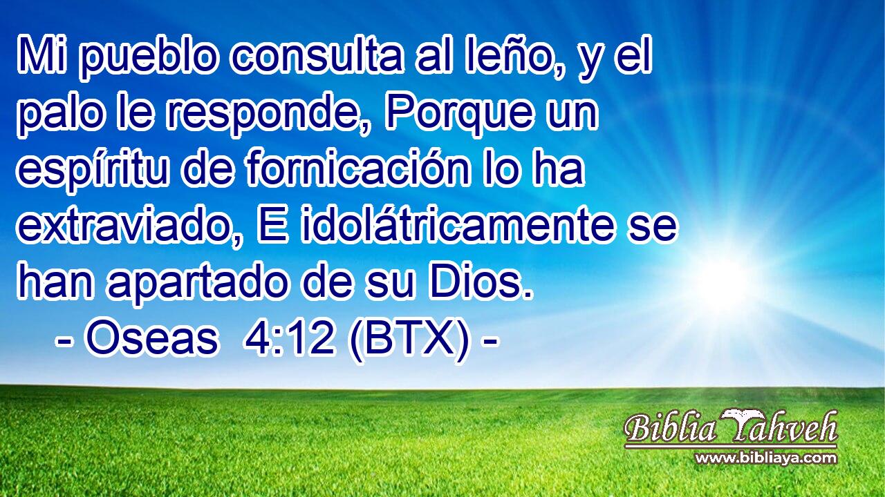 Mi pueblo consulta al leño, y el palo le responde, Porque un espíritu de fornicación lo ha extraviado, E idolátricamente se han apartado de su Dios.