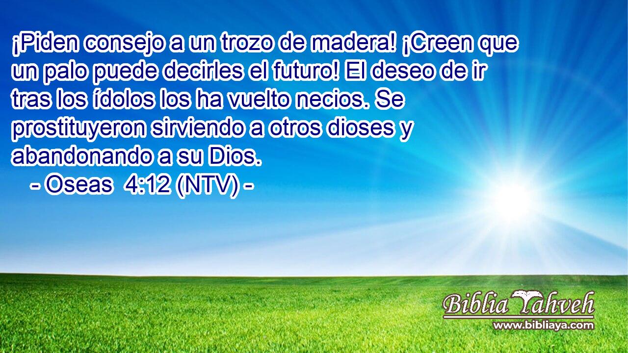 ¡Piden consejo a un trozo de madera! ¡Creen que un palo puede decirles el futuro! El deseo de ir tras los ídolos los ha vuelto necios. Se prostituyeron sirviendo a otros dioses y abandonando a su Dios.