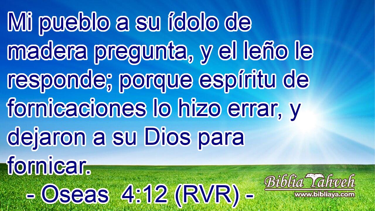 Mi pueblo a su ídolo de madera pregunta, y el leño le responde; porque espíritu de fornicaciones lo hizo errar, y dejaron a su Dios para fornicar.