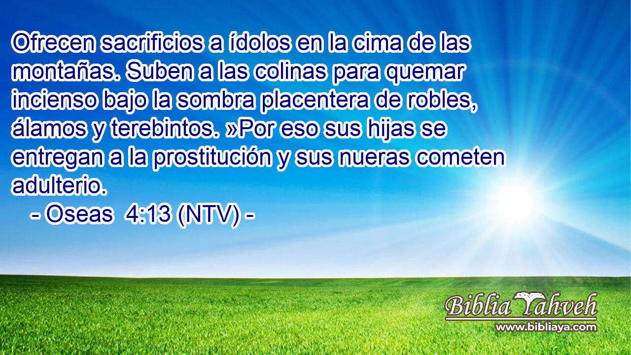 Ofrecen sacrificios a ídolos en la cima de las montañas. Suben a las colinas para quemar incienso bajo la sombra placentera de robles, álamos y terebintos. »Por eso sus hijas se entregan a la prostitución y sus nueras cometen adulterio.