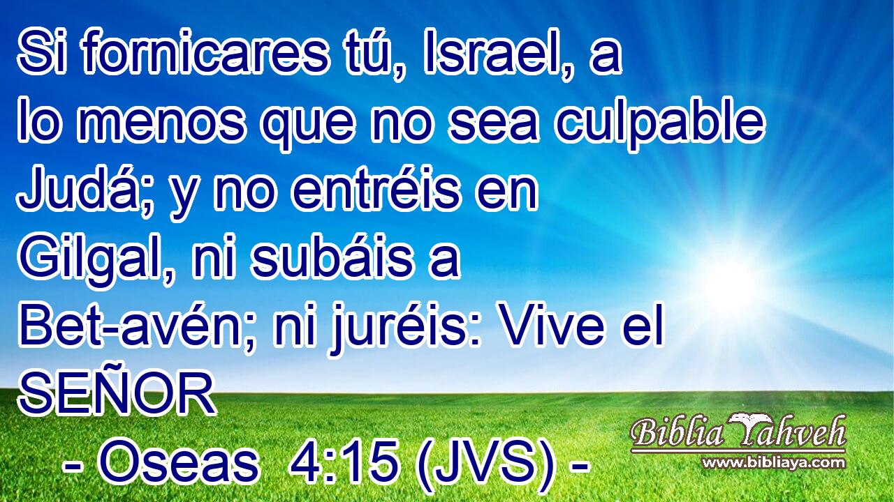 Si fornicares tú, Israel, a lo menos que no sea culpable Judá; y no entréis en Gilgal, ni subáis a Bet-avén; ni juréis: Vive el SEÑOR
