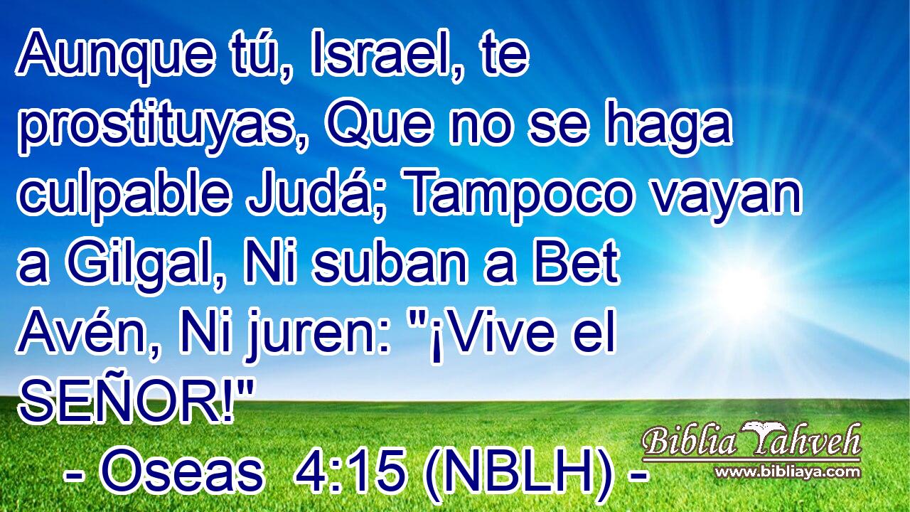  Aunque tú, Israel, te prostituyas, Que no se haga culpable Judá; Tampoco vayan a Gilgal, Ni suban a Bet Avén, Ni juren: 