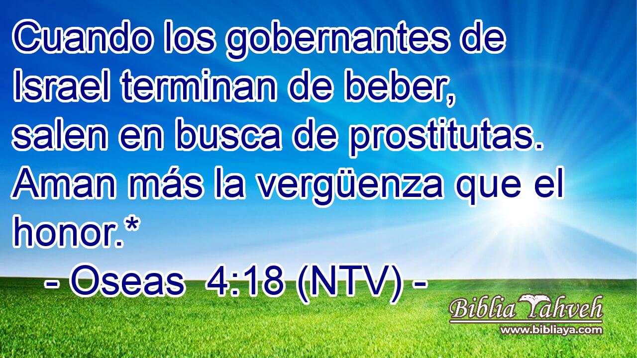 Cuando los gobernantes de Israel terminan de beber, salen en busca de prostitutas. Aman más la vergüenza que el honor.*