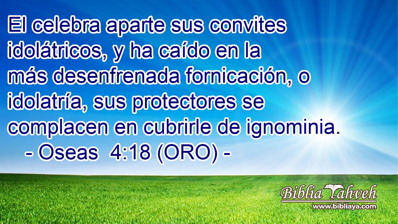  El celebra aparte sus convites idolátricos, y ha caído en la más desenfrenada fornicación, o idolatría, sus protectores se complacen en cubrirle de ignominia. 