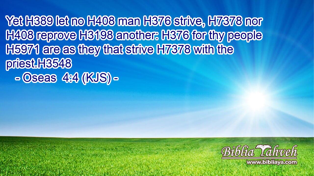 Yet H389 let no H408 man H376 strive, H7378 nor H408 reprove H3198 another: H376 for thy people H5971 are as they that strive H7378 with the priest.H3548