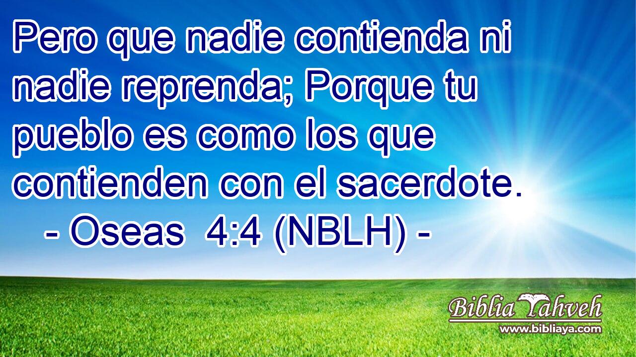  Pero que nadie contienda ni nadie reprenda; Porque tu pueblo es como los que contienden con el sacerdote. 