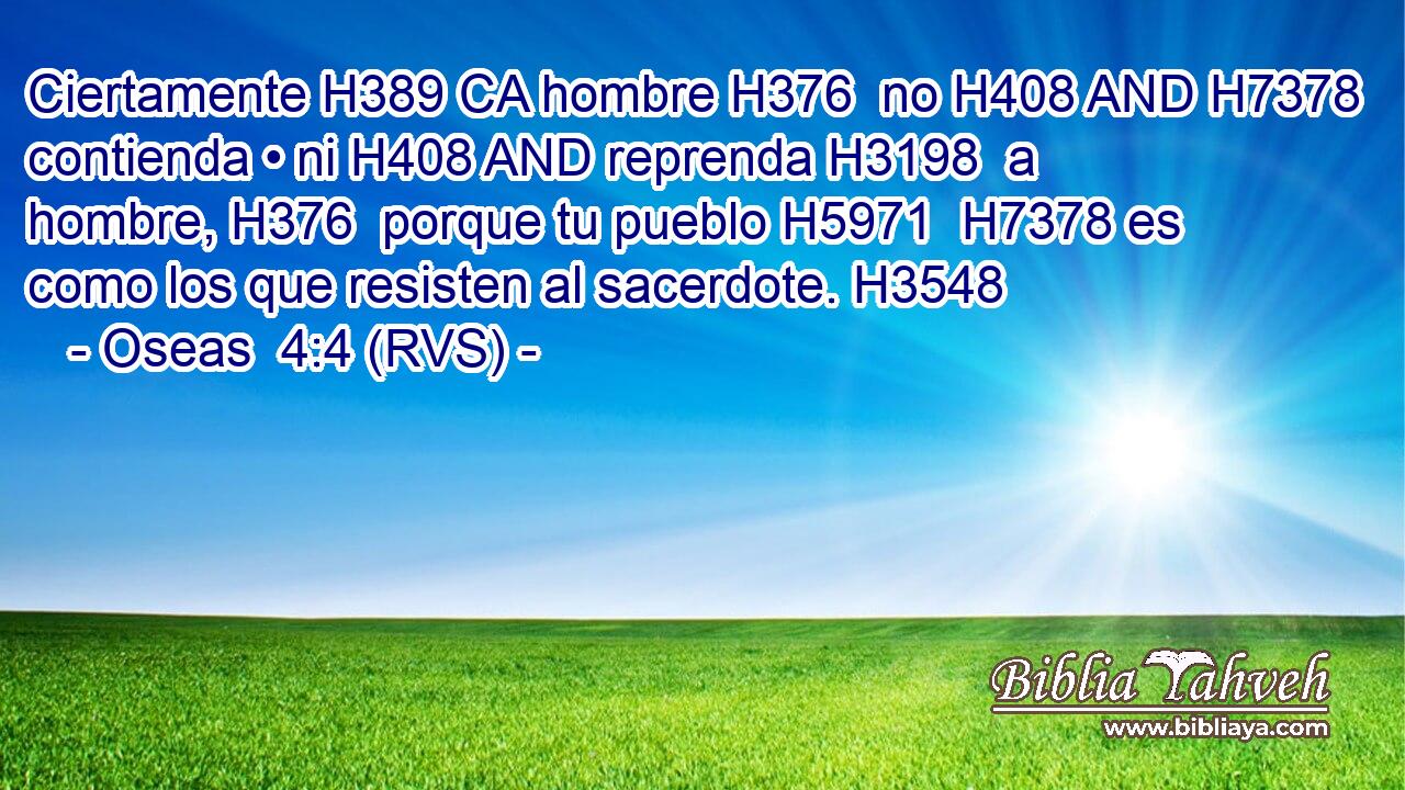 Ciertamente H389 CA hombre H376  no H408 AND H7378 contienda • ni H408 AND reprenda H3198  a hombre, H376  porque tu pueblo H5971  H7378 es como los que resisten al sacerdote. H3548  
