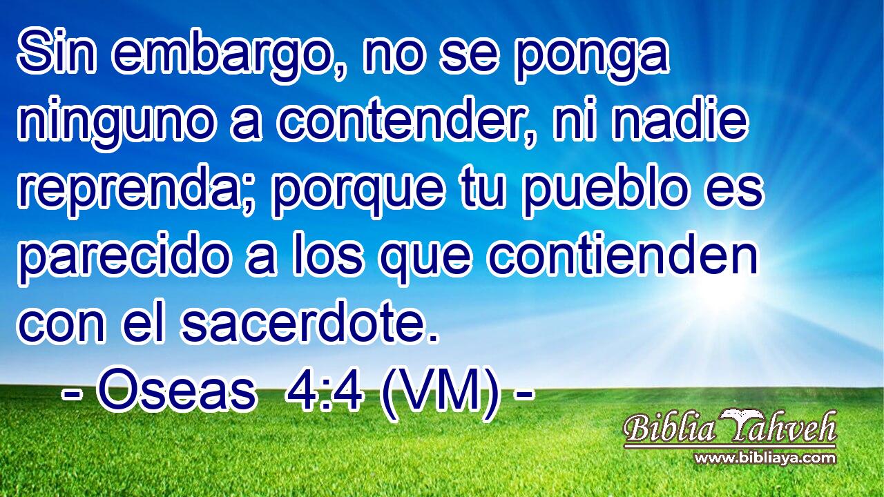  Sin embargo, no se ponga ninguno a contender, ni nadie reprenda; porque tu pueblo es parecido a los que contienden con el sacerdote. 