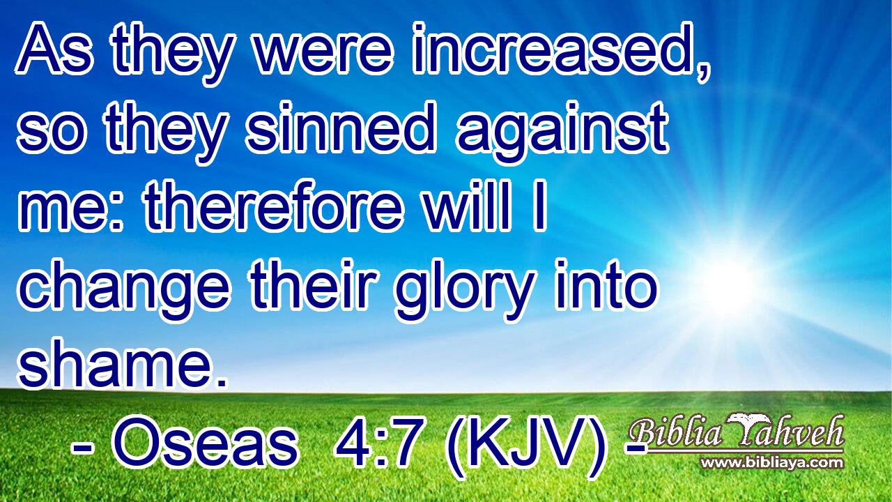 As they were increased, so they sinned against me: therefore will I change their glory into shame.