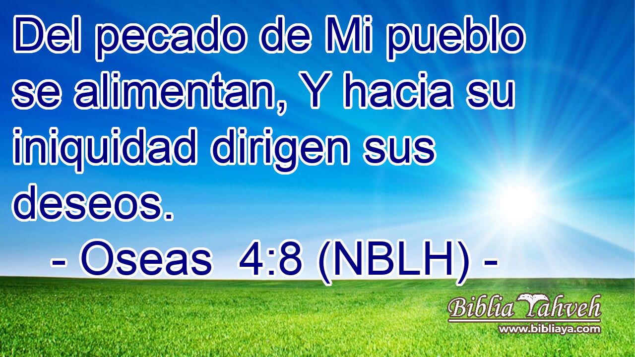  Del pecado de Mi pueblo se alimentan, Y hacia su iniquidad dirigen sus deseos. 