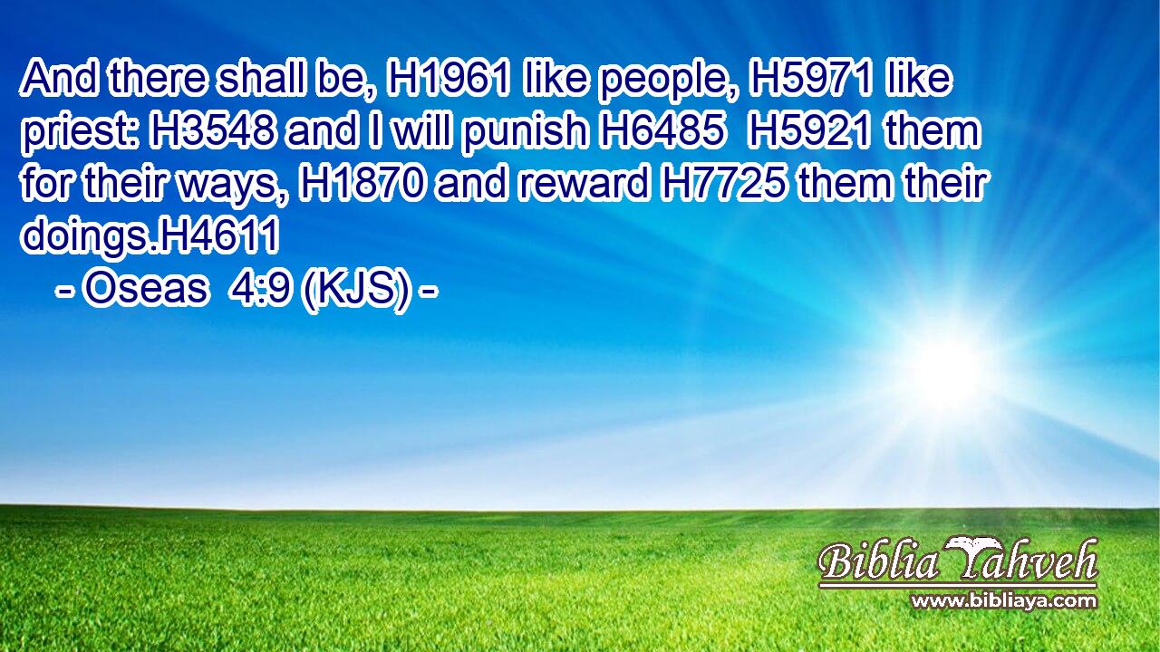 And there shall be, H1961 like people, H5971 like priest: H3548 and I will punish H6485  H5921 them for their ways, H1870 and reward H7725 them their doings.H4611