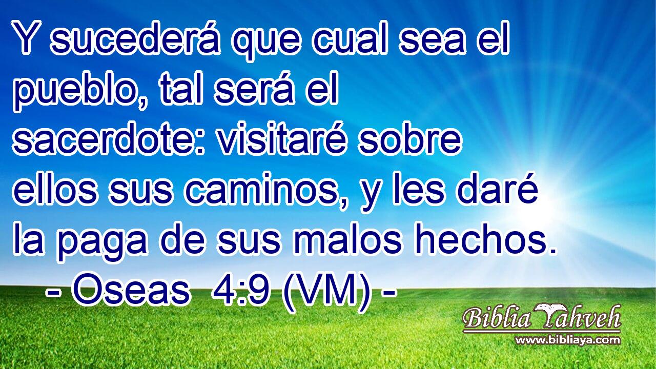  Y sucederá que cual sea el pueblo, tal será el sacerdote: visitaré sobre ellos sus caminos, y les daré la paga de sus malos hechos. 