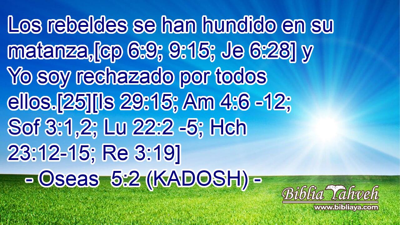  Los rebeldes se han hundido en su matanza,[cp 6:9; 9:15; Je 6:28] y Yo soy rechazado por todos ellos.[25][Is 29:15; Am 4:6 -12; Sof 3:1,2; Lu 22:2 -5; Hch 23:12-15; Re 3:19] 