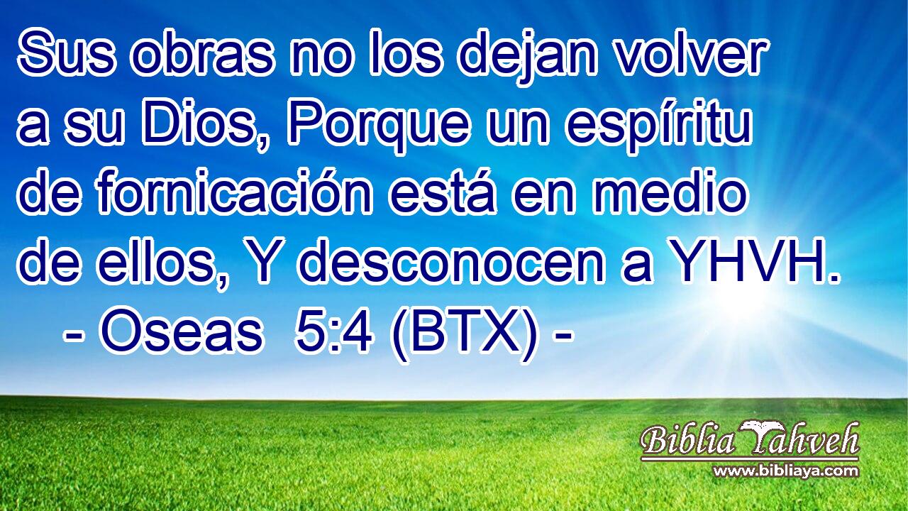 Sus obras no los dejan volver a su Dios, Porque un espíritu de fornicación está en medio de ellos, Y desconocen a YHVH.