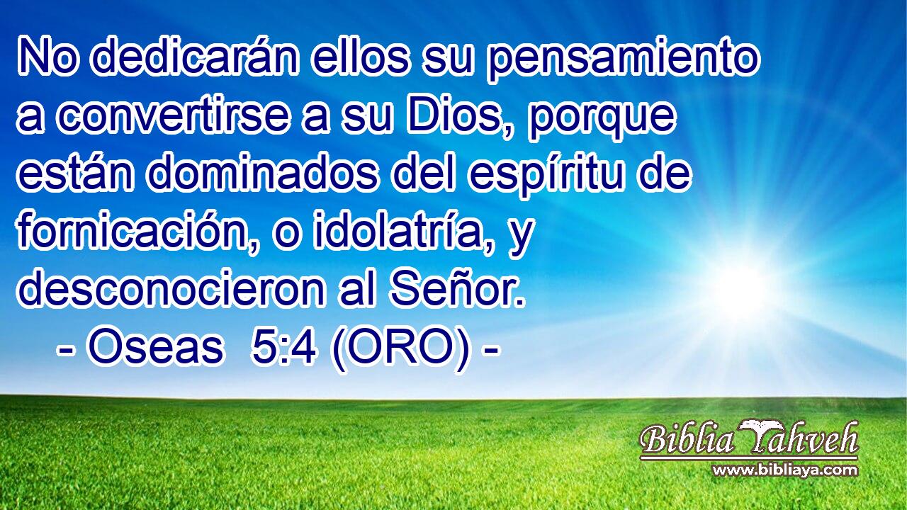  No dedicarán ellos su pensamiento a convertirse a su Dios, porque están dominados del espíritu de fornicación, o idolatría, y desconocieron al Señor. 