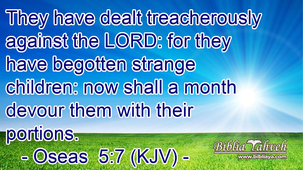 They have dealt treacherously against the LORD: for they have begotten strange children: now shall a month devour them with their portions.
