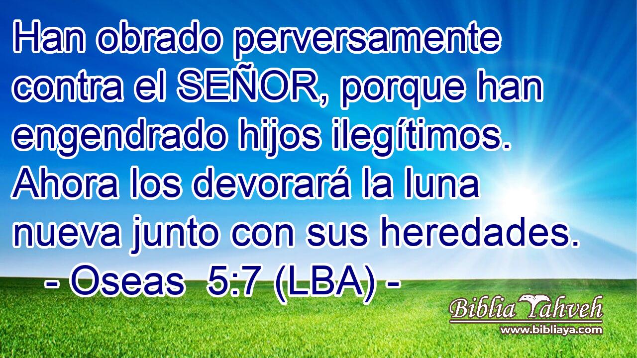 Han obrado perversamente contra el SEÑOR, porque han engendrado hijos ilegítimos. Ahora los devorará la luna nueva junto con sus heredades.