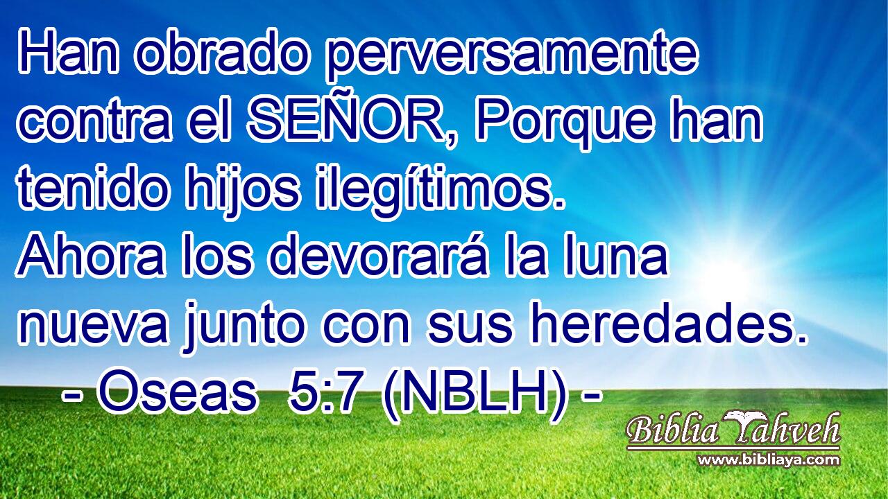  Han obrado perversamente contra el SEÑOR, Porque han tenido hijos ilegítimos. Ahora los devorará la luna nueva junto con sus heredades. 