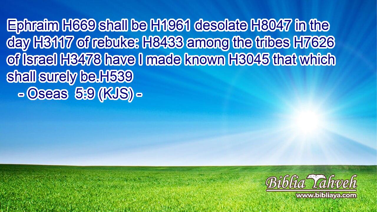 Ephraim H669 shall be H1961 desolate H8047 in the day H3117 of rebuke: H8433 among the tribes H7626 of Israel H3478 have I made known H3045 that which shall surely be.H539