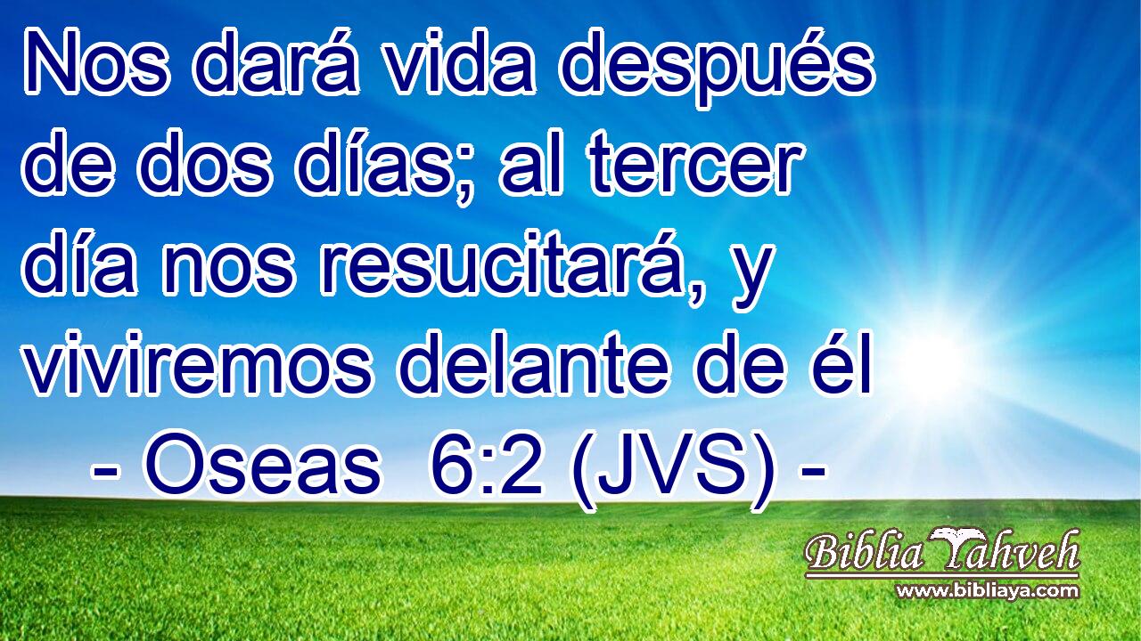 Nos dará vida después de dos días; al tercer día nos resucitará, y viviremos delante de él