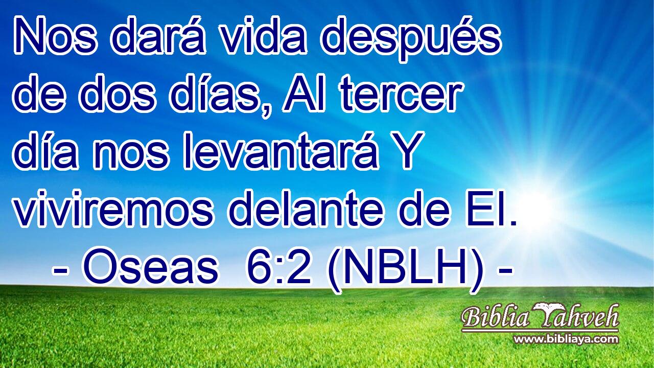  Nos dará vida después de dos días, Al tercer día nos levantará Y viviremos delante de El. 