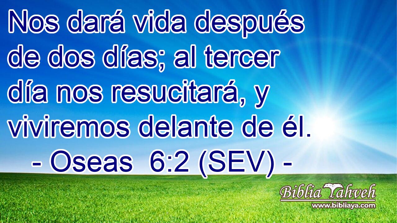 Nos dará vida después de dos días; al tercer día nos resucitará, y viviremos delante de él.