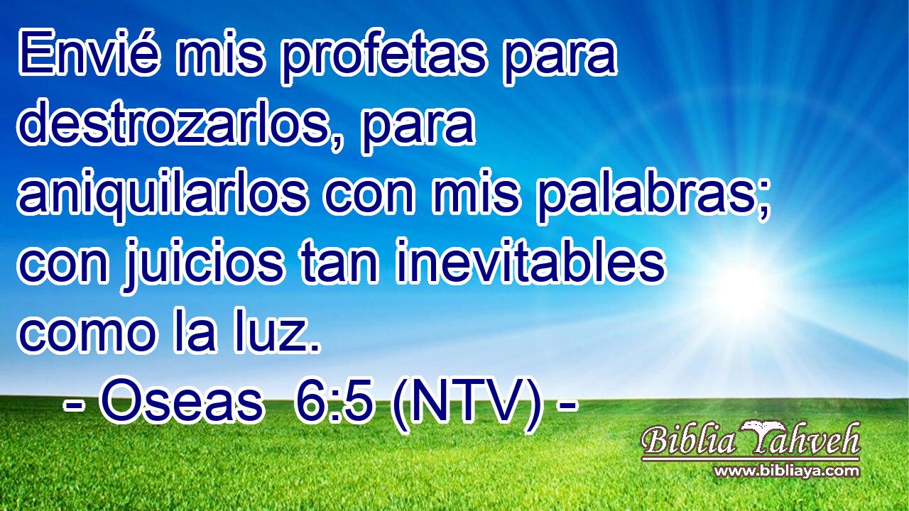 Envié mis profetas para destrozarlos, para aniquilarlos con mis palabras; con juicios tan inevitables como la luz.