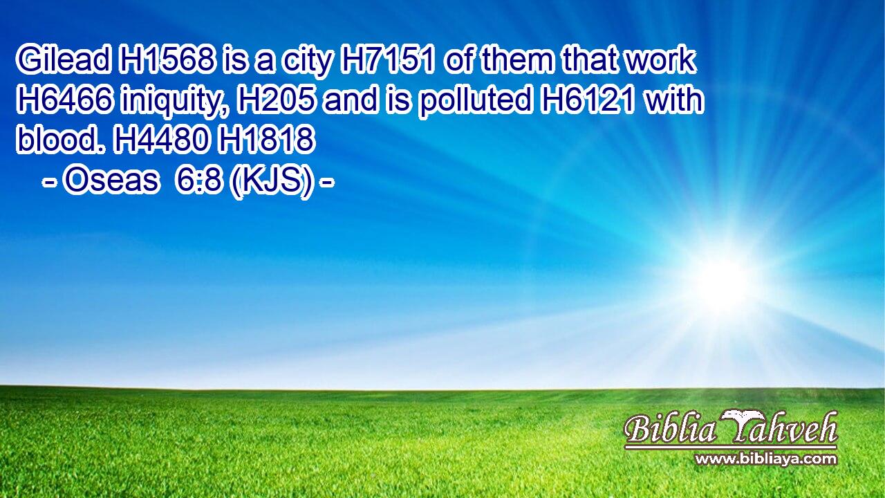 Gilead H1568 is a city H7151 of them that work H6466 iniquity, H205 and is polluted H6121 with blood. H4480 H1818