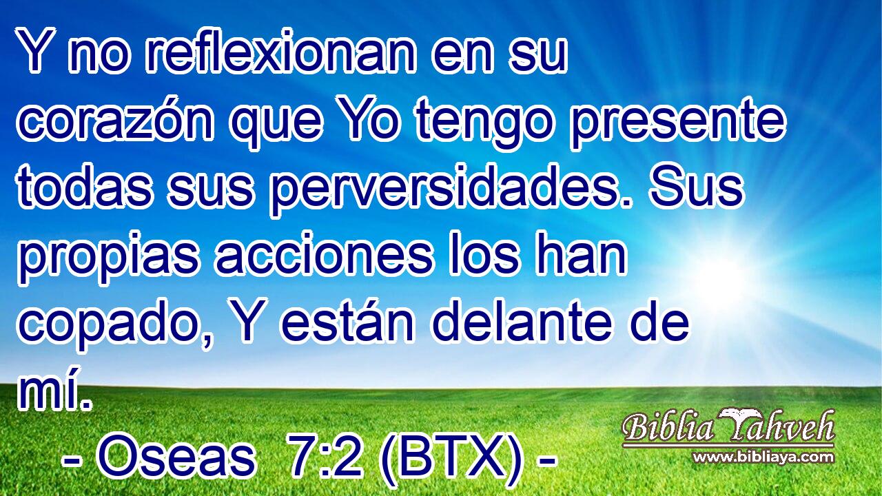 Y no reflexionan en su corazón que Yo tengo presente todas sus perversidades. Sus propias acciones los han copado, Y están delante de mí.