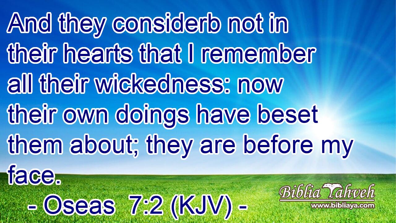 And they considerb not in their hearts that I remember all their wickedness: now their own doings have beset them about; they are before my face.