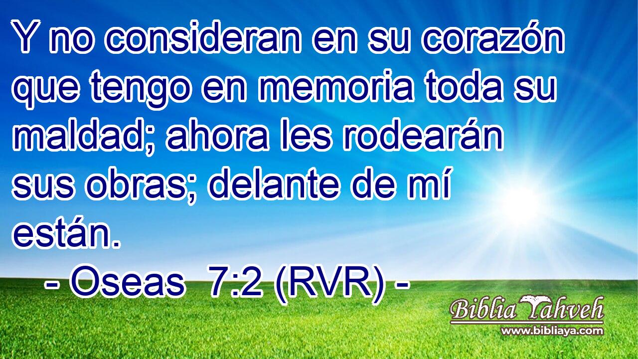 Y no consideran en su corazón que tengo en memoria toda su maldad; ahora les rodearán sus obras; delante de mí están.
