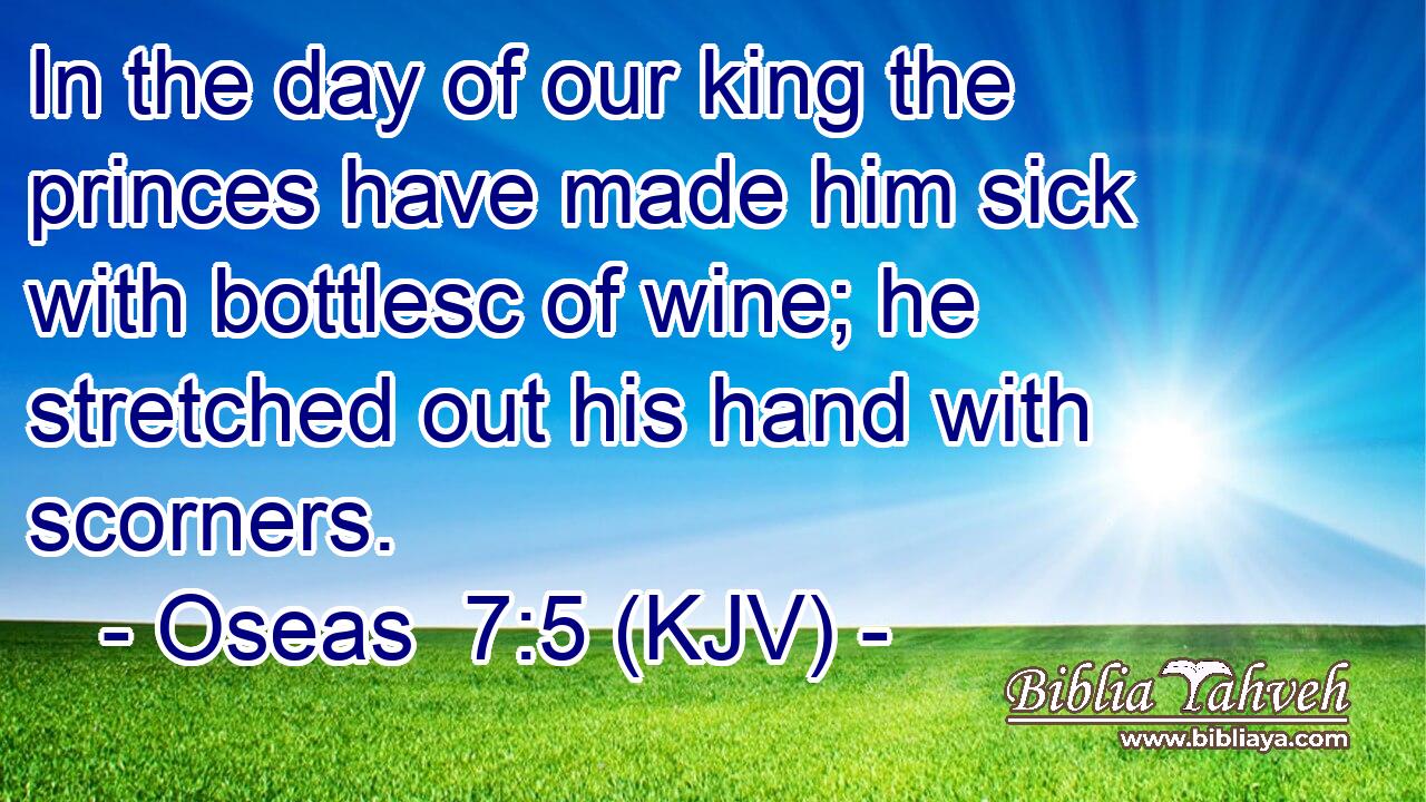 In the day of our king the princes have made him sick with bottlesc of wine; he stretched out his hand with scorners.