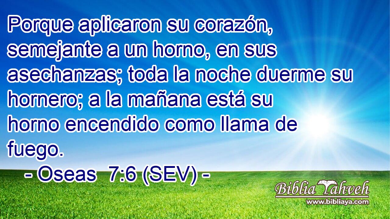 Porque aplicaron su corazón, semejante a un horno, en sus asechanzas; toda la noche duerme su hornero; a la mañana está su horno encendido como llama de fuego.