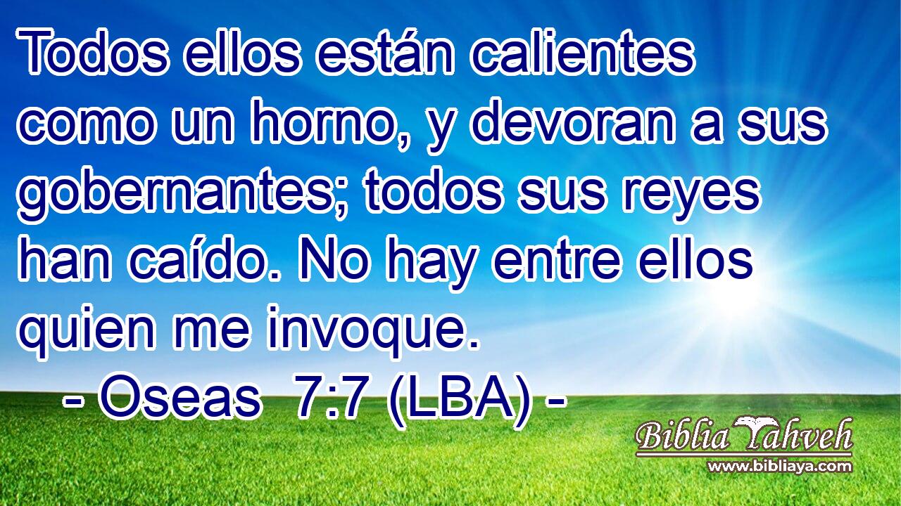 Todos ellos están calientes como un horno, y devoran a sus gobernantes; todos sus reyes han caído. No hay entre ellos quien me invoque.