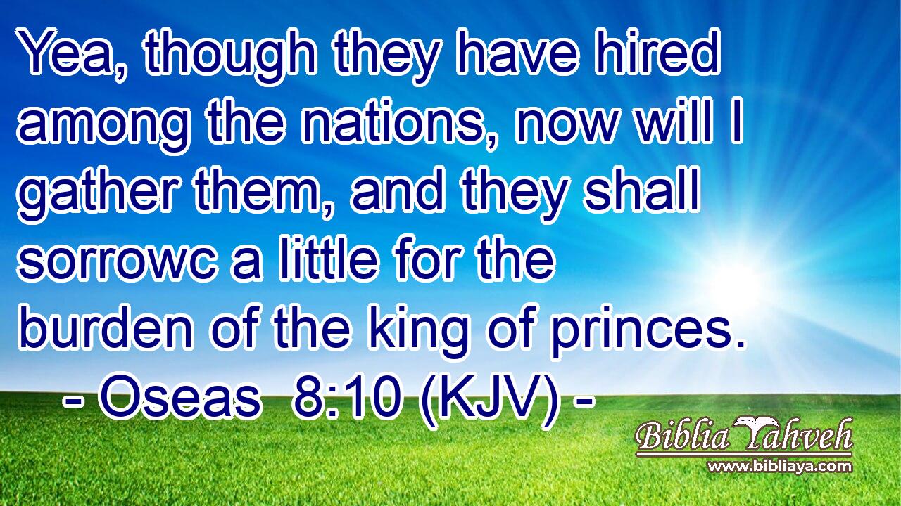 Yea, though they have hired among the nations, now will I gather them, and they shall sorrowc a little for the burden of the king of princes.