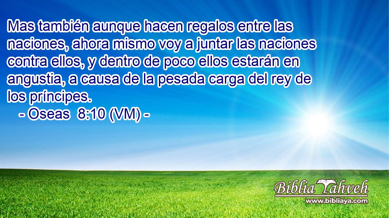  Mas también aunque hacen regalos entre las naciones, ahora mismo voy a juntar las naciones contra ellos, y dentro de poco ellos estarán en angustia, a causa de la pesada carga del rey de los príncipes. 