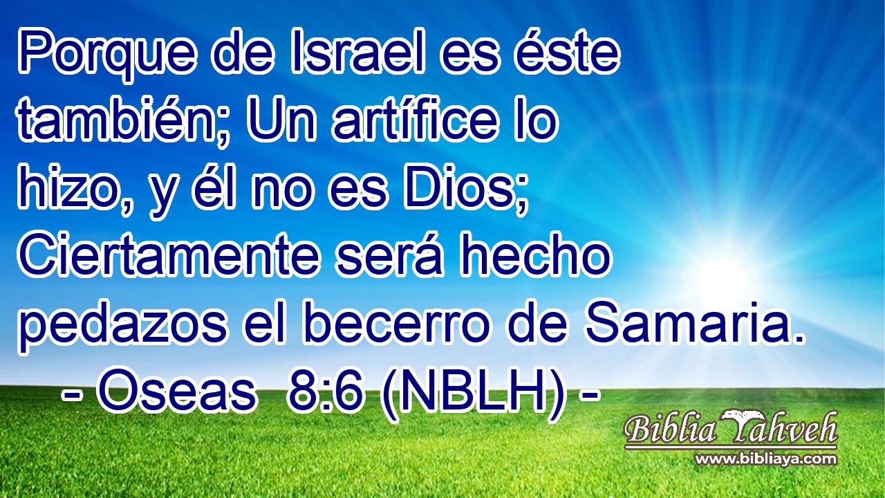  Porque de Israel es éste también; Un artífice lo hizo, y él no es Dios; Ciertamente será hecho pedazos el becerro de Samaria. 